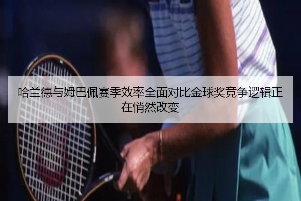 哈兰德与姆巴佩赛季效率全面对比金球奖竞争逻辑正在悄然改变