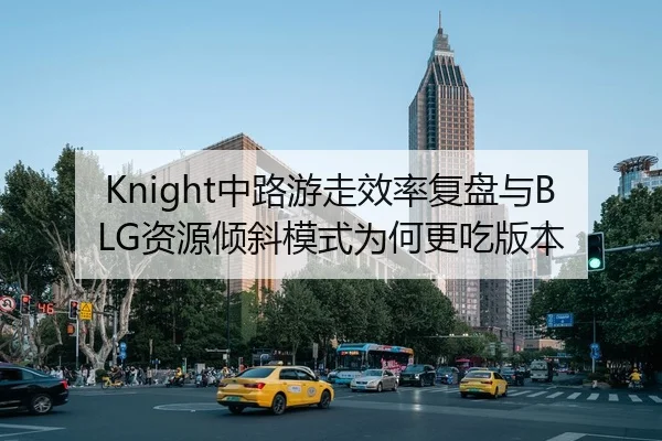 Knight中路游走效率复盘与BLG资源倾斜模式为何更吃版本